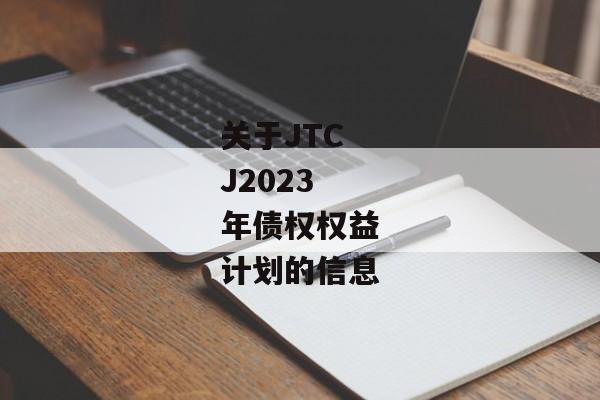 关于JTCJ2023年债权权益计划的信息