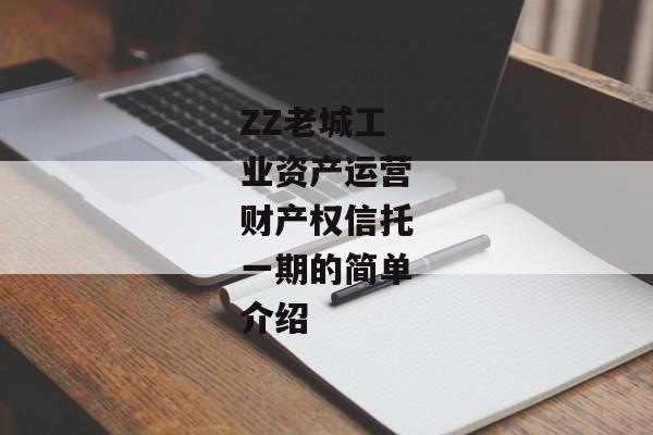 ZZ老城工业资产运营财产权信托一期的简单介绍