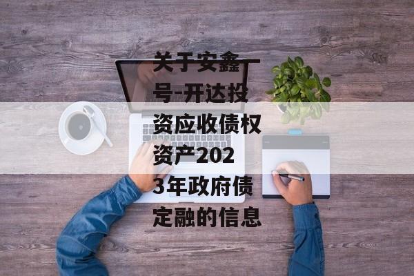 关于安鑫一号-开达投资应收债权资产2023年政府债定融的信息