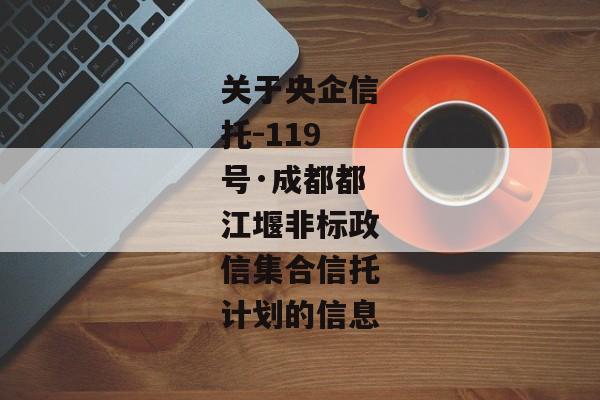 关于央企信托-119号·成都都江堰非标政信集合信托计划的信息