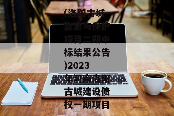 (洛阳古城整治与保护项目二期中标结果公告)2023年河南洛阳古城建设债权一期项目-第1张图片-信托定融返点网