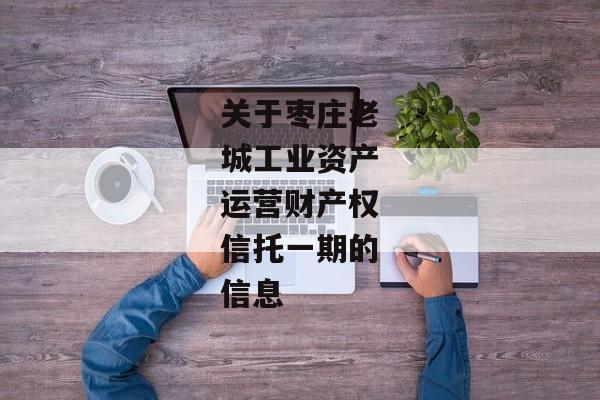 关于枣庄老城工业资产运营财产权信托一期的信息