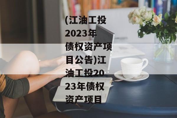 (江油工投2023年债权资产项目公告)江油工投2023年债权资产项目