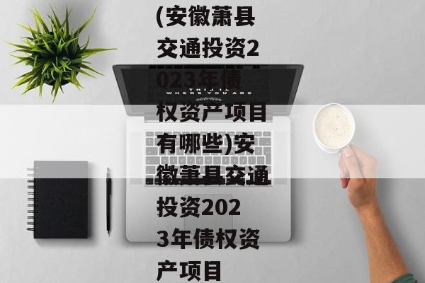 (安徽萧县交通投资2023年债权资产项目有哪些)安徽萧县交通投资2023年债权资产项目