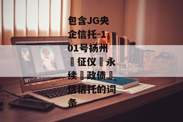 包含JG央企信托-101号扬州‮征仪‬永续‮政债‬信信托的词条-第1张图片-信托定融返点网