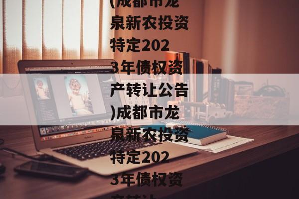 (成都市龙泉新农投资特定2023年债权资产转让公告)成都市龙泉新农投资特定2023年债权资产转让