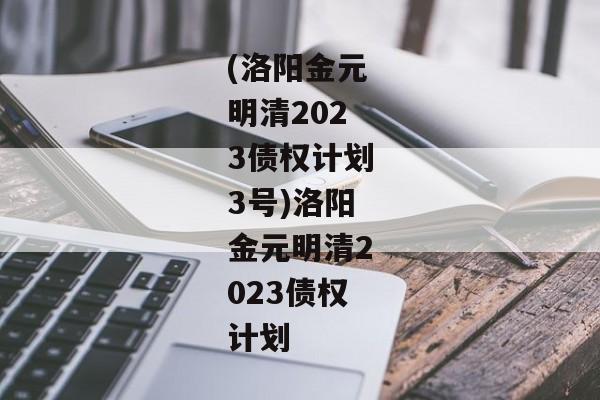 (洛阳金元明清2023债权计划3号)洛阳金元明清2023债权计划