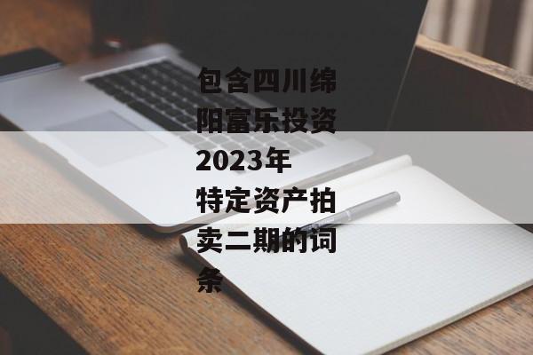 包含四川绵阳富乐投资2023年特定资产拍卖二期的词条-第1张图片-信托定融返点网