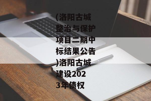 (洛阳古城整治与保护项目二期中标结果公告)洛阳古城建设2023年债权-第1张图片-信托定融返点网