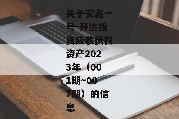 关于安鑫一号-开达投资应收债权资产2023年（001期~007期）的信息