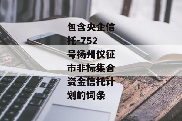 包含央企信托-752号扬州仪征市非标集合资金信托计划的词条