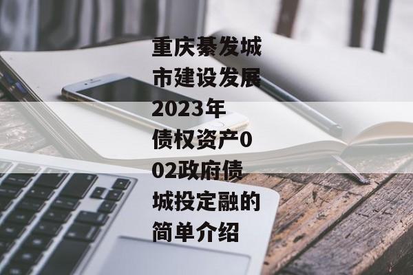 重庆綦发城市建设发展2023年债权资产002政府债城投定融的简单介绍