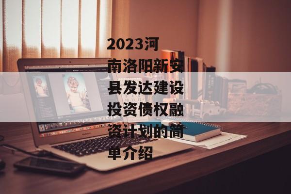 2023河南洛阳新安县发达建设投资债权融资计划的简单介绍