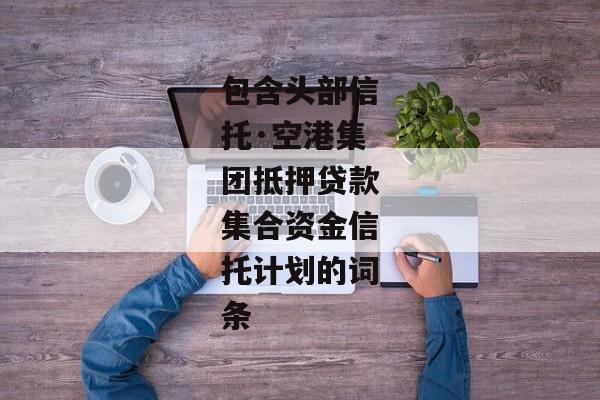 包含头部信托·空港集团抵押贷款集合资金信托计划的词条