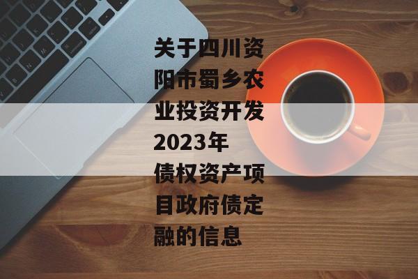 关于四川资阳市蜀乡农业投资开发2023年债权资产项目政府债定融的信息