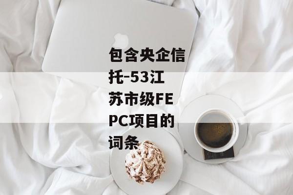 包含央企信托-53江苏市级FEPC项目的词条-第1张图片-信托定融返点网