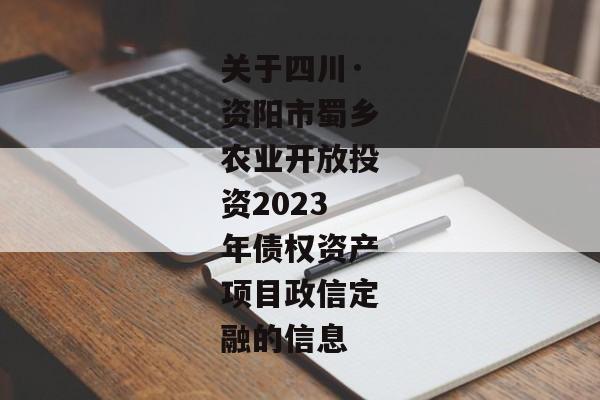 关于四川·资阳市蜀乡农业开放投资2023年债权资产项目政信定融的信息-第1张图片-信托定融返点网