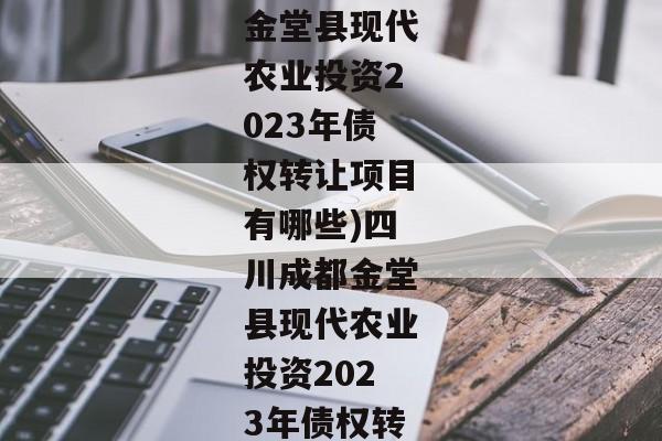 (四川成都金堂县现代农业投资2023年债权转让项目有哪些)四川成都金堂县现代农业投资2023年债权转让项目