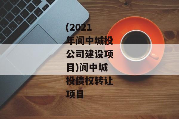 (2021年阆中城投公司建设项目)阆中城投债权转让项目