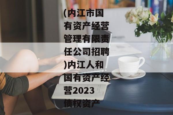 (内江市国有资产经营管理有限责任公司招聘)内江人和国有资产经营2023债权资产