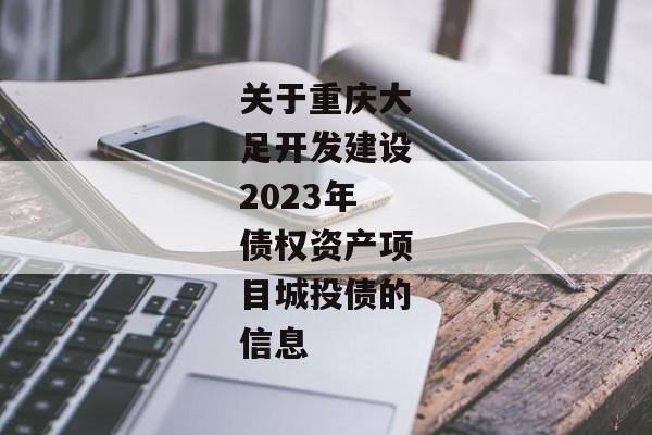 关于重庆大足开发建设2023年债权资产项目城投债的信息