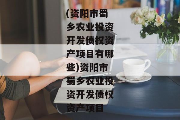 (资阳市蜀乡农业投资开发债权资产项目有哪些)资阳市蜀乡农业投资开发债权资产项目