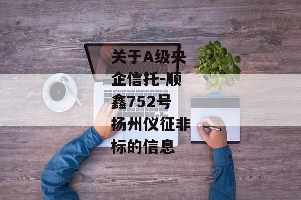 关于A级央企信托-顺鑫752号扬州仪征非标的信息