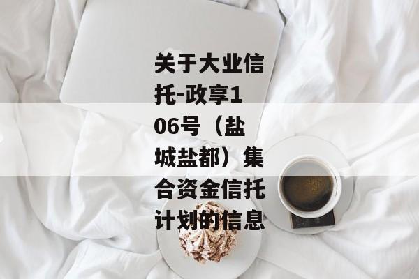 关于大业信托-政享106号（盐城盐都）集合资金信托计划的信息