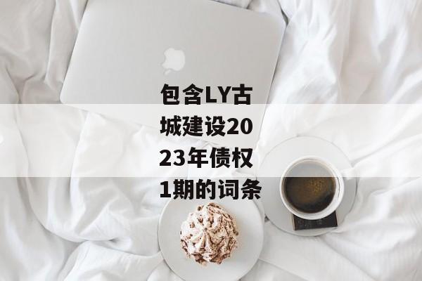 包含LY古城建设2023年债权1期的词条-第1张图片-信托定融返点网