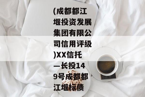 (成都都江堰投资发展集团有限公司信用评级)XX信托—长投149号成都都江堰标债