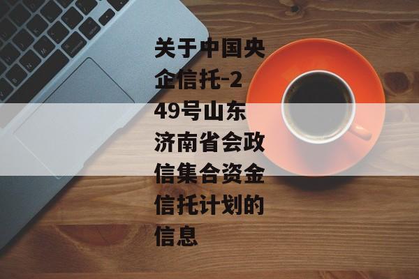 关于中国央企信托-249号山东济南省会政信集合资金信托计划的信息-第1张图片-信托定融返点网