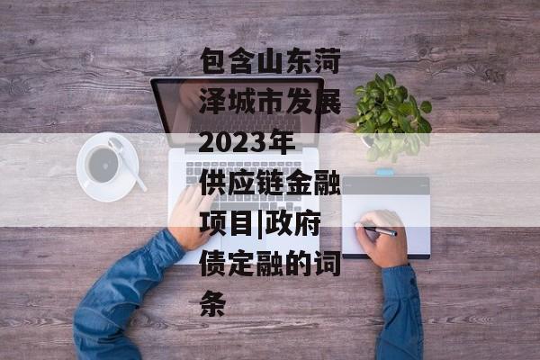 包含山东菏泽城市发展2023年供应链金融项目|政府债定融的词条