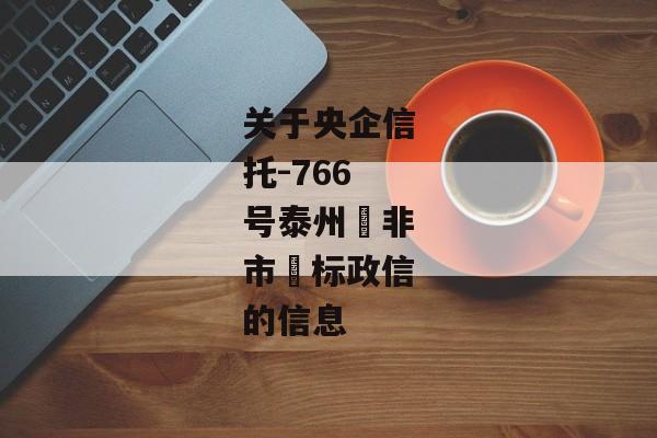 关于央企信托-766号泰州‮非市‬标政信的信息-第1张图片-信托定融返点网