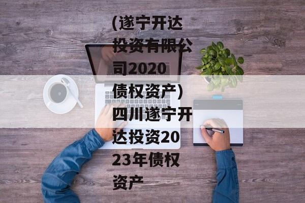 (遂宁开达投资有限公司2020债权资产)四川遂宁开达投资2023年债权资产-第1张图片-信托定融返点网