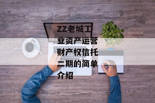 ZZ老城工业资产运营财产权信托二期的简单介绍-第1张图片-信托定融返点网