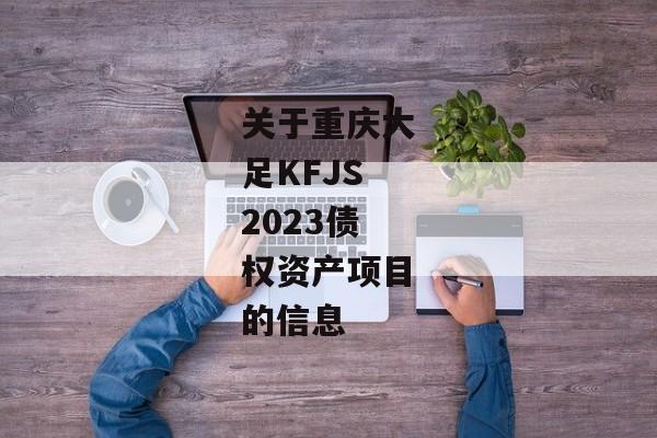 关于重庆大足KFJS2023债权资产项目的信息-第1张图片-信托定融返点网