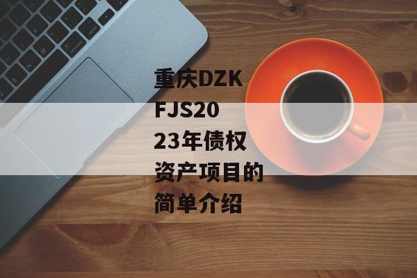 重庆DZKFJS2023年债权资产项目的简单介绍