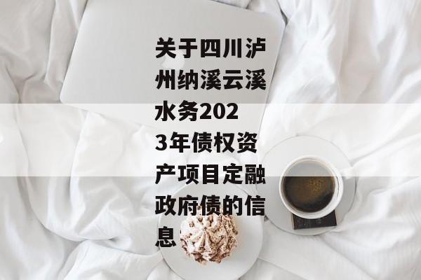 关于四川泸州纳溪云溪水务2023年债权资产项目定融政府债的信息-第1张图片-信托定融返点网