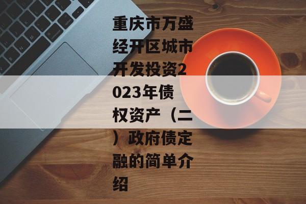 重庆市万盛经开区城市开发投资2023年债权资产（二）政府债定融的简单介绍