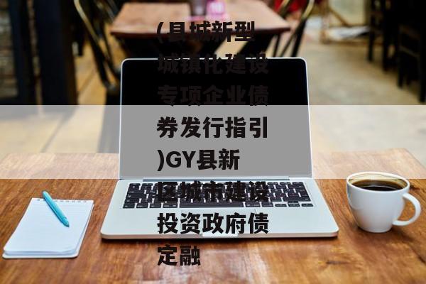 (县城新型城镇化建设专项企业债券发行指引)GY县新区城市建设投资政府债定融