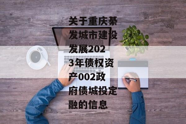 关于重庆綦发城市建设发展2023年债权资产002政府债城投定融的信息-第1张图片-信托定融返点网