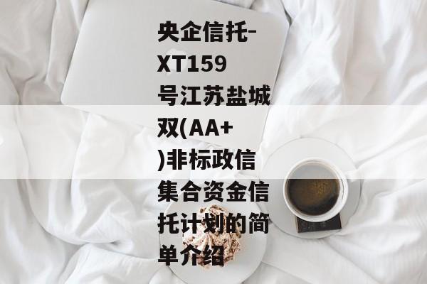 央企信托-XT159号江苏盐城双(AA+)非标政信集合资金信托计划的简单介绍