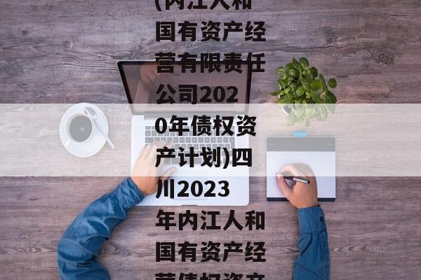 (内江人和国有资产经营有限责任公司2020年债权资产计划)四川2023年内江人和国有资产经营债权资产-第1张图片-信托定融返点网