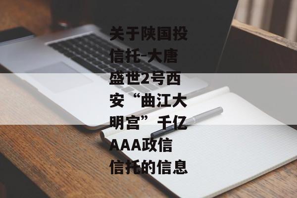 关于陕国投信托-大唐盛世2号西安“曲江大明宫”千亿AAA政信信托的信息-第1张图片-信托定融返点网