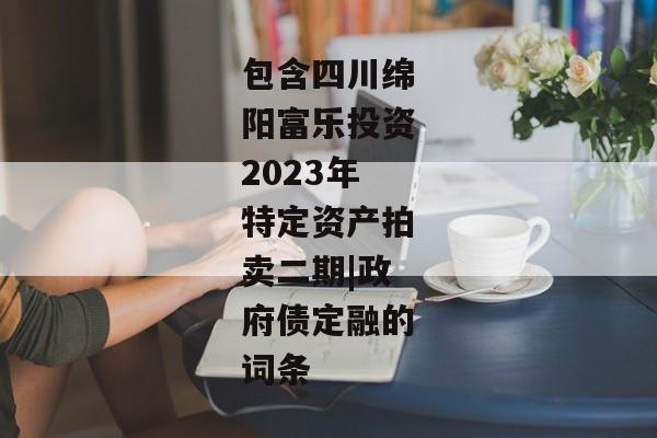 包含四川绵阳富乐投资2023年特定资产拍卖二期|政府债定融的词条