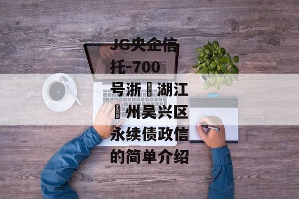 JG央企信托-700号浙‮湖江‬州吴兴区永续债政信的简单介绍-第1张图片-信托定融返点网