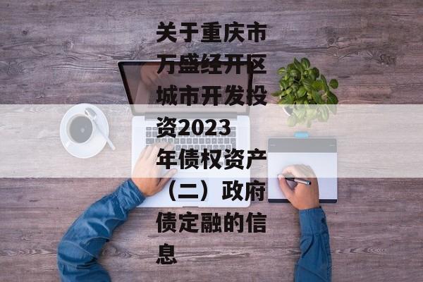 关于重庆市万盛经开区城市开发投资2023年债权资产（二）政府债定融的信息-第1张图片-信托定融返点网