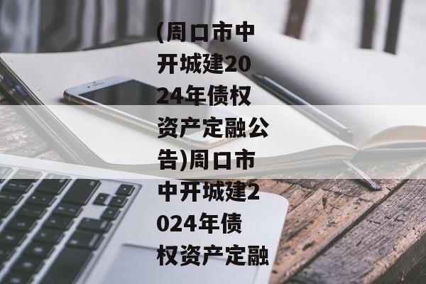 (周口市中开城建2024年债权资产定融公告)周口市中开城建2024年债权资产定融-第1张图片-信托定融返点网