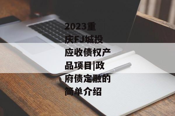 2023重庆FJ城投应收债权产品项目|政府债定融的简单介绍-第1张图片-信托定融返点网