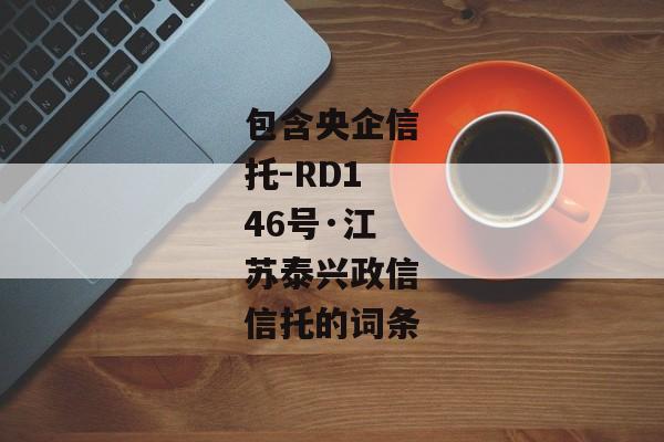 包含央企信托-RD146号·江苏泰兴政信信托的词条